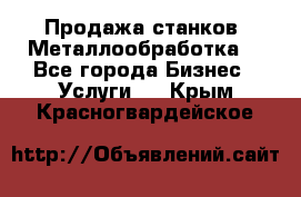 Продажа станков. Металлообработка. - Все города Бизнес » Услуги   . Крым,Красногвардейское